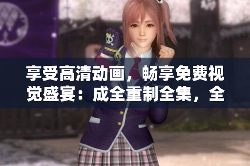 享受高清動(dòng)畫(huà)，暢享免費(fèi)視覺(jué)盛宴：成全重制全集，全程高清免費(fèi)觀看