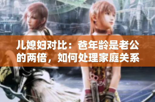 兒媳婦對比：爸年齡是老公的兩倍，如何處理家庭關(guān)系？