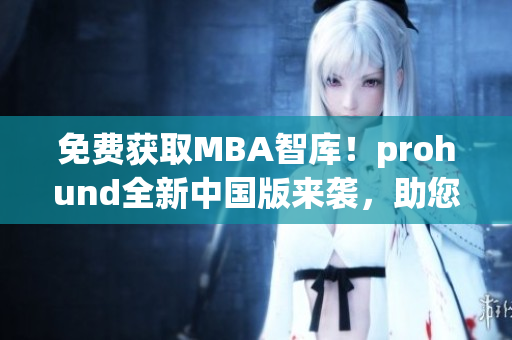 免費(fèi)獲取MBA智庫！prohund全新中國版來襲，助您獲得商業(yè)成功