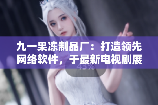 九一果凍制品廠：打造領(lǐng)先網(wǎng)絡(luò)軟件，于最新電視劇展現(xiàn)創(chuàng)新技術(shù)