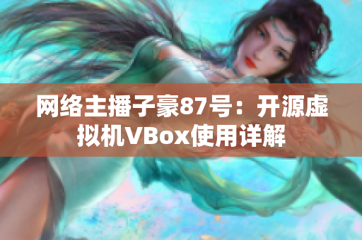網(wǎng)絡(luò)主播子豪87號：開源虛擬機(jī)VBox使用詳解