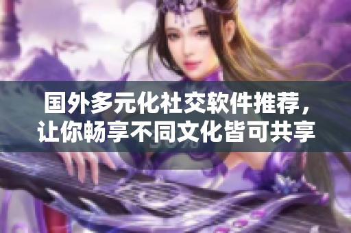 國外多元化社交軟件推薦，讓你暢享不同文化皆可共享的科技之美