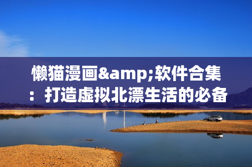 懶貓漫畫&軟件合集：打造虛擬北漂生活的必備利器