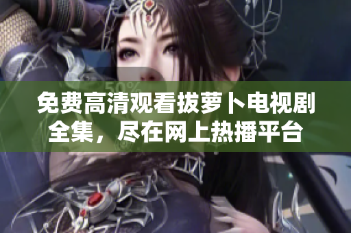 免費(fèi)高清觀看拔蘿卜電視劇全集，盡在網(wǎng)上熱播平臺