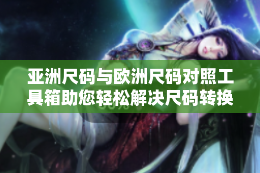 亞洲尺碼與歐洲尺碼對照工具箱助您輕松解決尺碼轉(zhuǎn)換難題