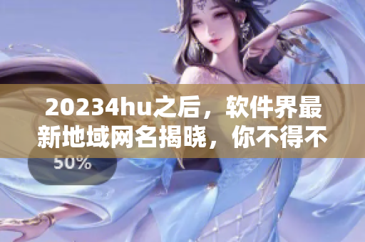 20234hu之后，軟件界最新地域網(wǎng)名揭曉，你不得不知！
