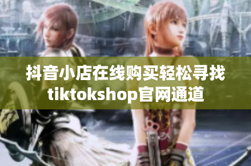 抖音小店在線購買輕松尋找tiktokshop官網(wǎng)通道