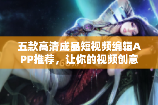 五款高清成品短視頻編輯APP推薦，讓你的視頻創(chuàng)意無(wú)限