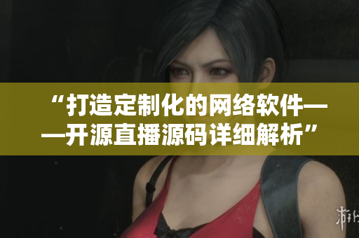 “打造定制化的網(wǎng)絡(luò)軟件——開源直播源碼詳細(xì)解析”