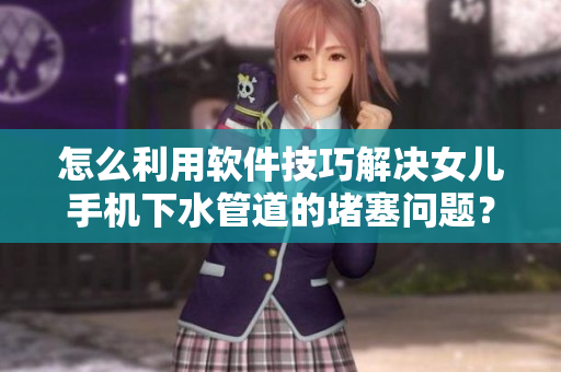 怎么利用軟件技巧解決女兒手機(jī)下水管道的堵塞問題？