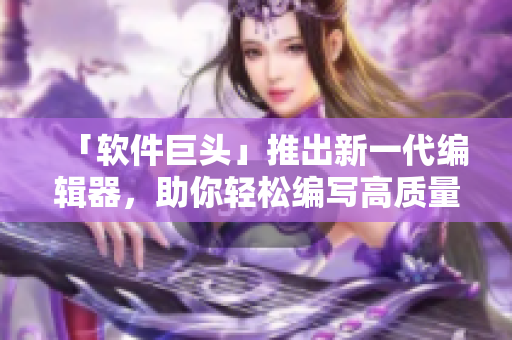 「軟件巨頭」推出新一代編輯器，助你輕松編寫高質(zhì)量代碼