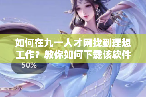 如何在九一人才網(wǎng)找到理想工作？教你如何下載該軟件