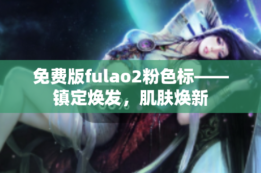 免費(fèi)版fulao2粉色標(biāo)——鎮(zhèn)定煥發(fā)，肌膚煥新