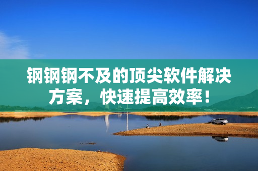 鋼鋼鋼不及的頂尖軟件解決方案，快速提高效率！