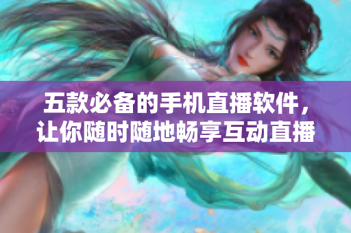 五款必備的手機(jī)直播軟件，讓你隨時(shí)隨地暢享互動(dòng)直播體驗(yàn)