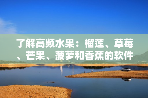 了解高頻水果：榴蓮、草莓、芒果、菠蘿和香蕉的軟件應(yīng)用與開發(fā)原理