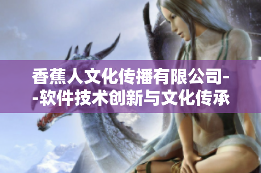 香蕉人文化傳播有限公司--軟件技術(shù)創(chuàng)新與文化傳承的結(jié)合