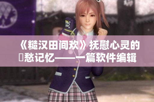 《糙漢田間歡》撫慰心靈的鄉(xiāng)愁記憶——一篇軟件編輯的感性閱讀感受