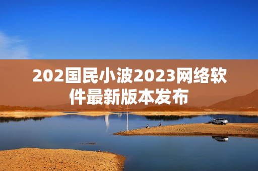 202國民小波2023網(wǎng)絡(luò)軟件最新版本發(fā)布