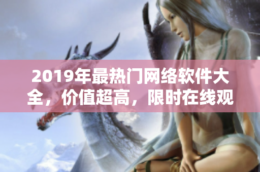 2019年最熱門網(wǎng)絡(luò)軟件大全，價值超高，限時在線觀看！