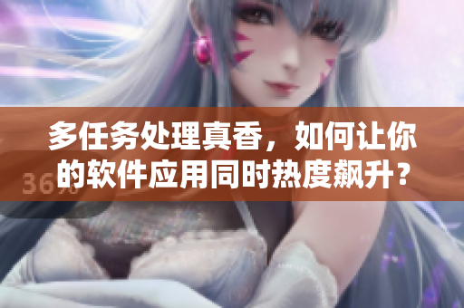 多任務(wù)處理真香，如何讓你的軟件應(yīng)用同時(shí)熱度飆升？