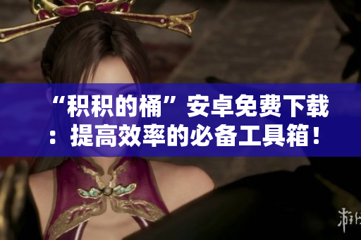 “積積的桶”安卓免費(fèi)下載：提高效率的必備工具箱！
