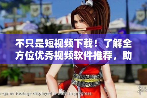 不只是短視頻下載！了解全方位優(yōu)秀視頻軟件推薦，助你暢享多媒體新時代！