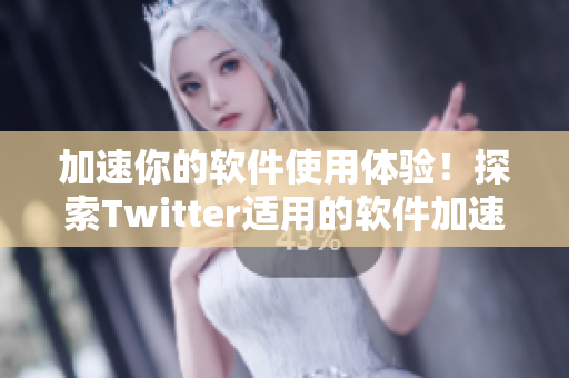 加速你的軟件使用體驗(yàn)！探索Twitter適用的軟件加速器