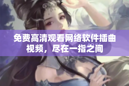 免費高清觀看網(wǎng)絡(luò)軟件插曲視頻，盡在一指之間