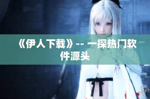 《伊人下載》-- 一探熱門軟件源頭