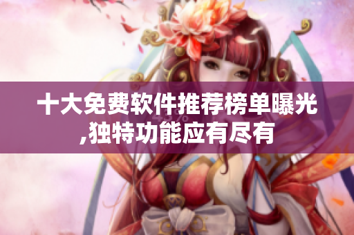 十大免費(fèi)軟件推薦榜單曝光,獨(dú)特功能應(yīng)有盡有