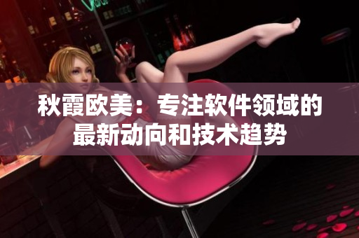 秋霞?xì)W美：專注軟件領(lǐng)域的最新動向和技術(shù)趨勢