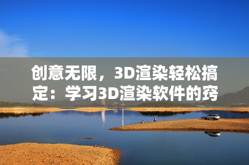 創(chuàng)意無限，3D渲染輕松搞定：學(xué)習(xí)3D渲染軟件的竅門與技巧