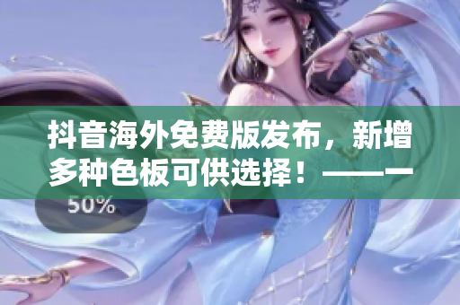 抖音海外免費(fèi)版發(fā)布，新增多種色板可供選擇！——一篇軟件相關(guān)報(bào)道
