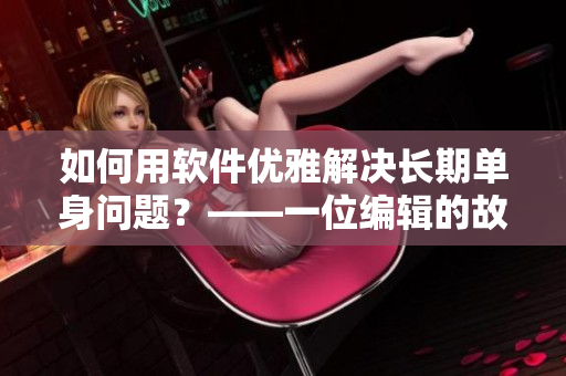 如何用軟件優(yōu)雅解決長(zhǎng)期單身問題？——一位編輯的故事