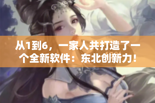 從1到6，一家人共打造了一個(gè)全新軟件：東北創(chuàng)新力！