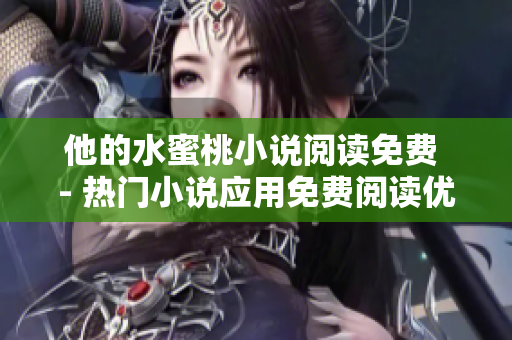 他的水蜜桃小說閱讀免費 - 熱門小說應用免費閱讀優(yōu)惠