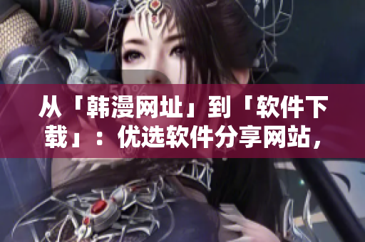 從「韓漫網(wǎng)址」到「軟件下載」：優(yōu)選軟件分享網(wǎng)站，給你頂級軟件資源！