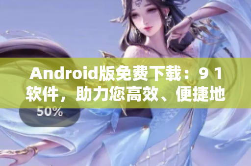 Android版免費下載：9 1軟件，助力您高效、便捷地管理手機應(yīng)用