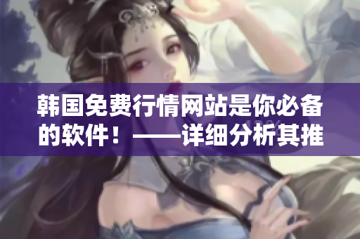 韓國免費行情網(wǎng)站是你必備的軟件！——詳細分析其推薦理由