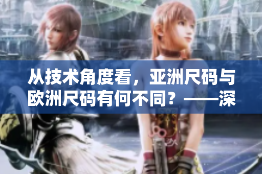 從技術(shù)角度看，亞洲尺碼與歐洲尺碼有何不同？——深度解析軟件中的尺碼區(qū)別