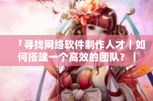 「尋找網(wǎng)絡(luò)軟件制作人才｜如何搭建一個(gè)高效的團(tuán)隊(duì)？｜經(jīng)驗(yàn)分享」