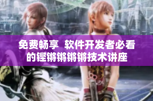 免費(fèi)暢享  軟件開發(fā)者必看的鏗鏘鏘鏘鏘技術(shù)講座