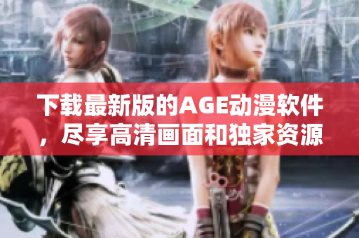 下載最新版的AGE動(dòng)漫軟件，盡享高清畫面和獨(dú)家資源