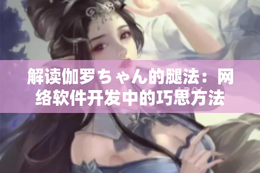 解讀伽羅ちゃん的腿法：網(wǎng)絡軟件開發(fā)中的巧思方法