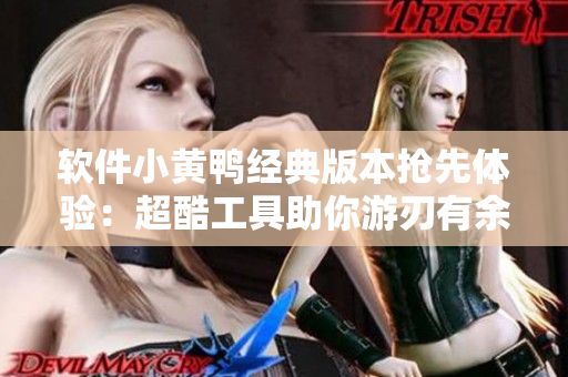 軟件小黃鴨經(jīng)典版本搶先體驗(yàn)：超酷工具助你游刃有余