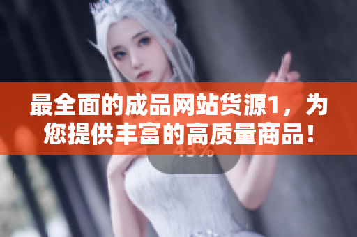 最全面的成品網(wǎng)站貨源1，為您提供豐富的高質(zhì)量商品！