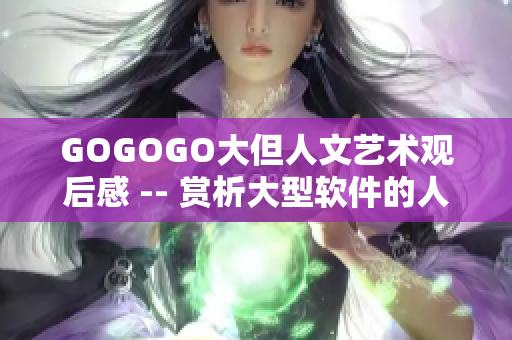 GOGOGO大但人文藝術(shù)觀后感 -- 賞析大型軟件的人文藝術(shù)之美