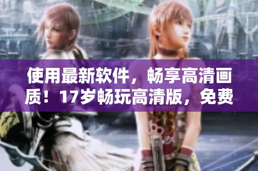 使用最新軟件，暢享高清畫質！17歲暢玩高清版，免費在線觀看！