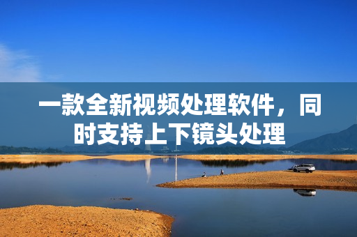 一款全新視頻處理軟件，同時支持上下鏡頭處理